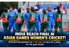 India Storm Into Asian Games Women’s Cricket Final After 114-Run Win Over Bangladesh